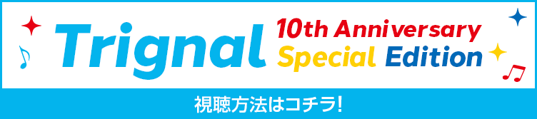 Trignal 10th Anniversary Special Edition 視聴方法はコチラ！