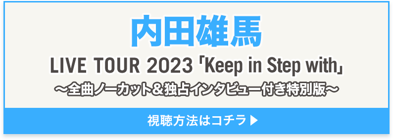 内田雄馬 LIVE TOUR 2023「Keep in Step with」～全曲ノーカット&独占インタビュー付き特別版～詳細はこちら
